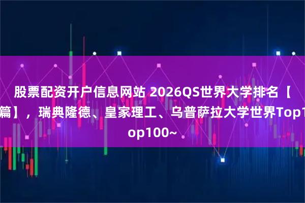 股票配资开户信息网站 2026QS世界大学排名【北欧篇】，瑞典隆德、皇家理工、乌普萨拉大学世界Top100~