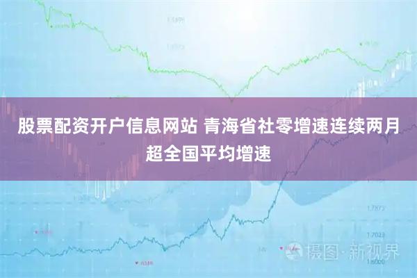 股票配资开户信息网站 青海省社零增速连续两月超全国平均增速