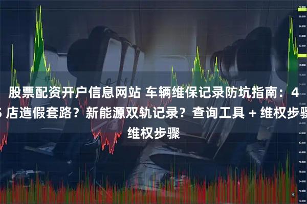 股票配资开户信息网站 车辆维保记录防坑指南：4S 店造假套路？新能源双轨记录？查询工具 + 维权步骤