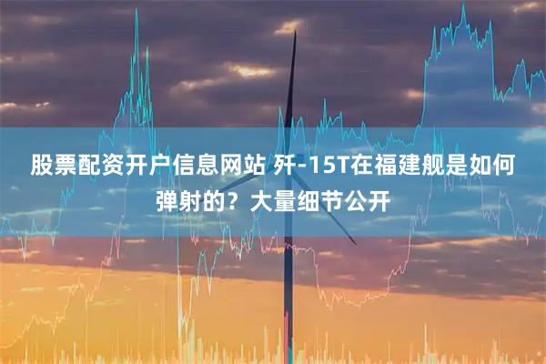 股票配资开户信息网站 歼-15T在福建舰是如何弹射的？大量细节公开
