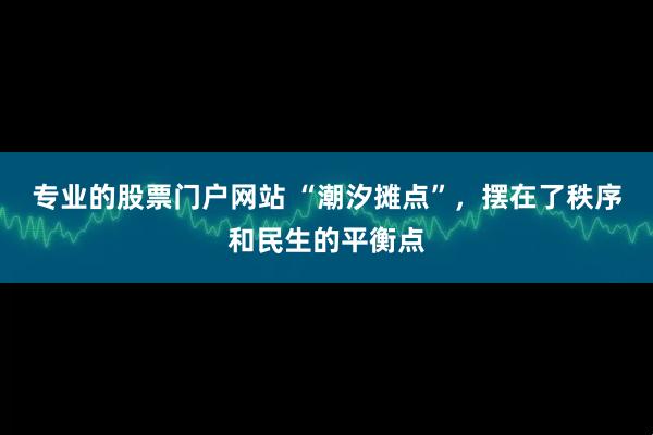 专业的股票门户网站 “潮汐摊点”，摆在了秩序和民生的平衡点