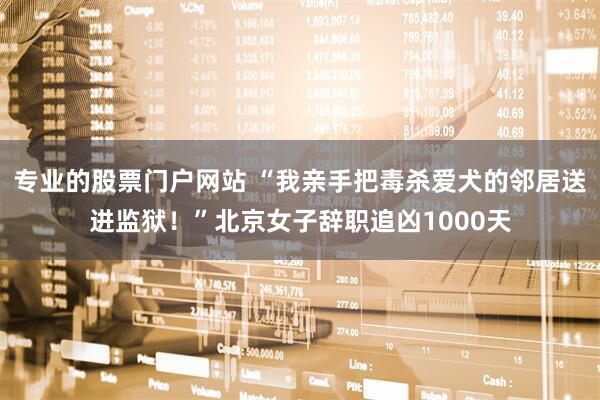 专业的股票门户网站 “我亲手把毒杀爱犬的邻居送进监狱！”北京女子辞职追凶1000天