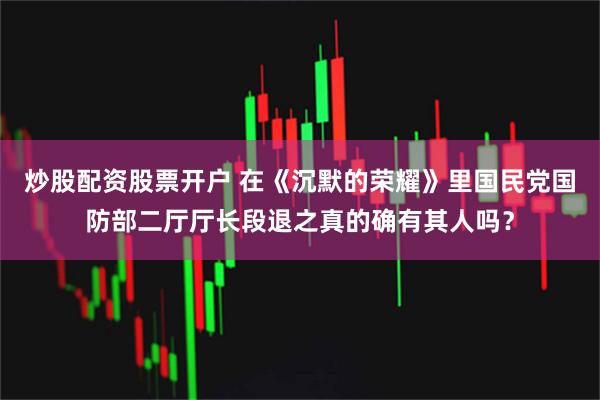 炒股配资股票开户 在《沉默的荣耀》里国民党国防部二厅厅长段退之真的确有其人吗？