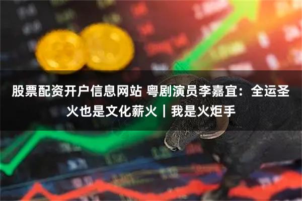 股票配资开户信息网站 粤剧演员李嘉宜：全运圣火也是文化薪火｜我是火炬手