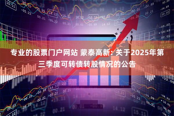 专业的股票门户网站 蒙泰高新: 关于2025年第三季度可转债转股情况的公告