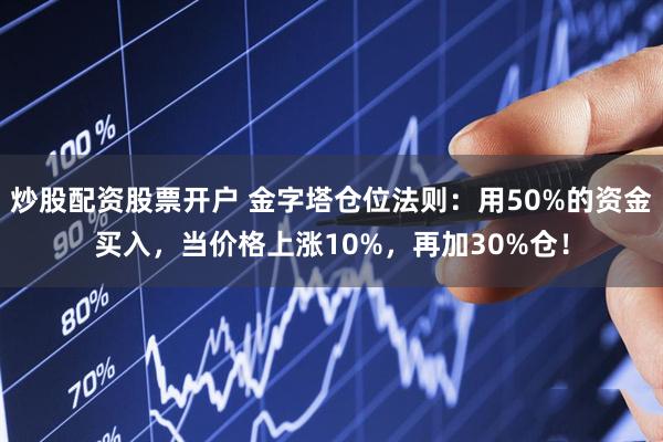炒股配资股票开户 金字塔仓位法则：用50%的资金买入，当价格上涨10%，再加30%仓！