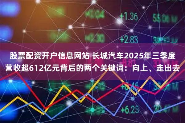 股票配资开户信息网站 长城汽车2025年三季度营收超612亿元背后的两个关键词：向上、走出去