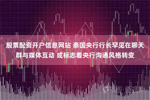 股票配资开户信息网站 泰国央行行长罕见在聊天群与媒体互动 或标志着央行沟通风格转变