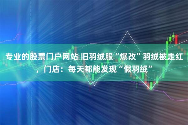 专业的股票门户网站 旧羽绒服“爆改”羽绒被走红，门店：每天都能发现“假羽绒”