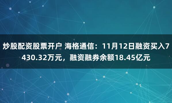 炒股配资股票开户 海格通信：11月12日融资买入7430.32万元，融资融券余额18.45亿元