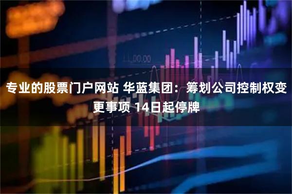 专业的股票门户网站 华蓝集团：筹划公司控制权变更事项 14日起停牌