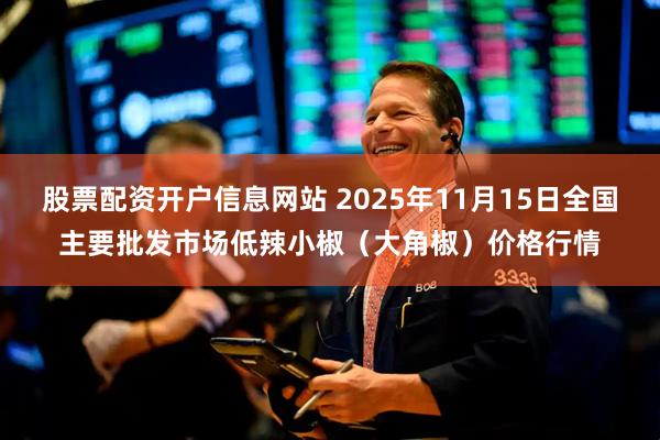 股票配资开户信息网站 2025年11月15日全国主要批发市场低辣小椒（大角椒）价格行情