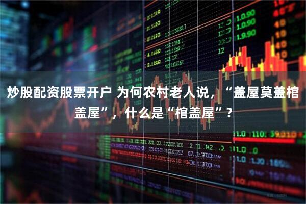 炒股配资股票开户 为何农村老人说，“盖屋莫盖棺盖屋”，什么是“棺盖屋”？