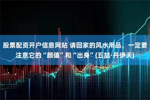 股票配资开户信息网站 请回家的风水用品，一定要注意它的“颜值”和“出身”{五喆·丹伊天}