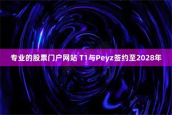 专业的股票门户网站 T1与Peyz签约至2028年
