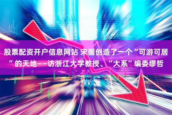 股票配资开户信息网站 宋画创造了一个“可游可居”的天地——访浙江大学教授、“大系”编委缪哲