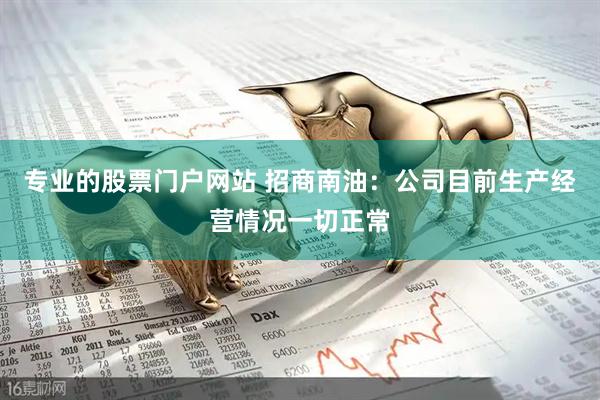 专业的股票门户网站 招商南油：公司目前生产经营情况一切正常