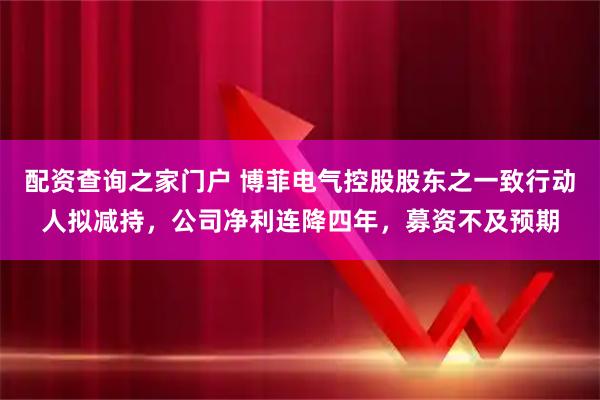配资查询之家门户 博菲电气控股股东之一致行动人拟减持，公司净利连降四年，募资不及预期