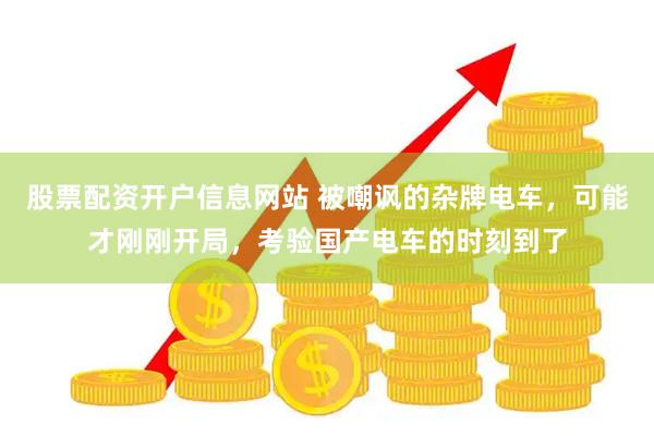 股票配资开户信息网站 被嘲讽的杂牌电车，可能才刚刚开局，考验国产电车的时刻到了