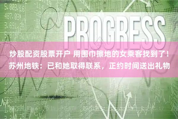 炒股配资股票开户 用围巾擦地的女乘客找到了！苏州地铁：已和她取得联系，正约时间送出礼物