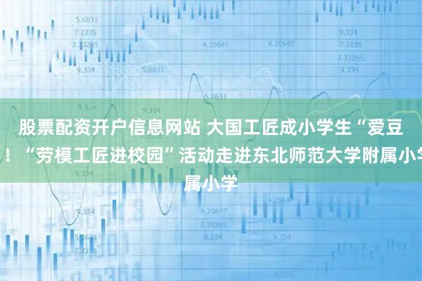 股票配资开户信息网站 大国工匠成小学生“爱豆”！“劳模工匠进校园”活动走进东北师范大学附属小学