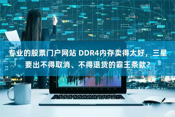 专业的股票门户网站 DDR4内存卖得太好，三星要出不得取消、不得退货的霸王条款？