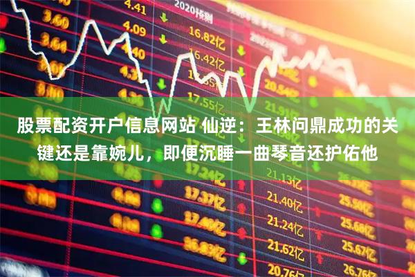 股票配资开户信息网站 仙逆：王林问鼎成功的关键还是靠婉儿，即便沉睡一曲琴音还护佑他