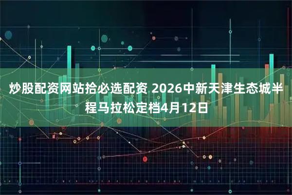 炒股配资网站拾必选配资 2026中新天津生态城半程马拉松定档4月12日