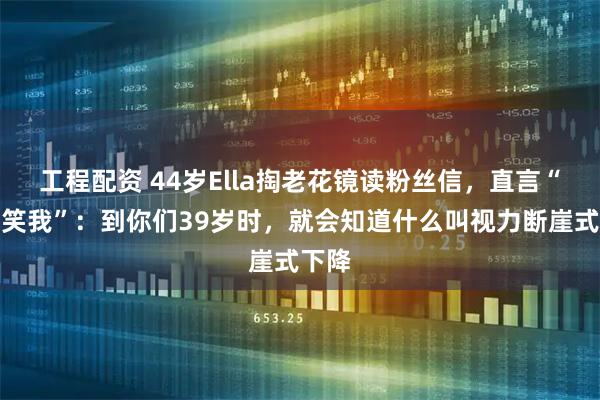 工程配资 44岁Ella掏老花镜读粉丝信，直言“不要笑我”：到你们39岁时，就会知道什么叫视力断崖式下降