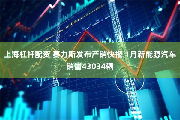 上海杠杆配资 赛力斯发布产销快报 1月新能源汽车销量43034辆