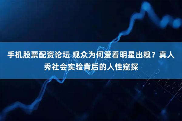 手机股票配资论坛 观众为何爱看明星出糗？真人秀社会实验背后的人性窥探