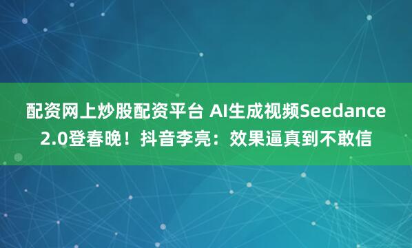 配资网上炒股配资平台 AI生成视频Seedance2.0登春晚！抖音李亮：效果逼真到不敢信