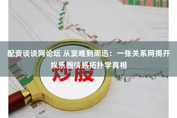 配资谈谈网论坛 从窦唯到周迅：一张关系网揭开娱乐圈情感拓扑学真相