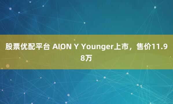 股票优配平台 AION Y Younger上市，售价11.98万
