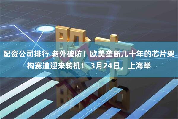 配资公司排行 老外破防！欧美垄断几十年的芯片架构赛道迎来转机！ 3月24日，上海举