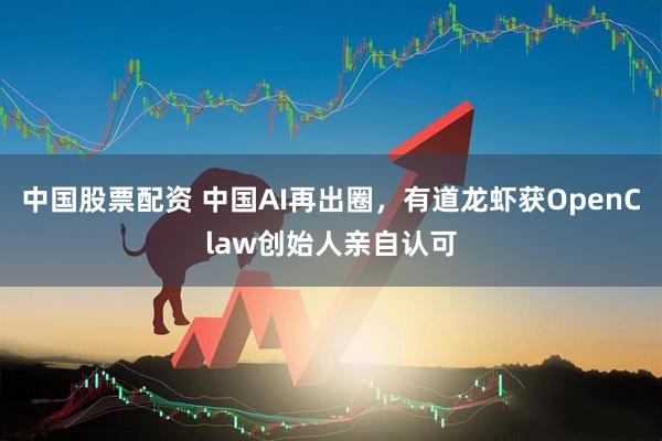 中国股票配资 中国AI再出圈，有道龙虾获OpenClaw创始人亲自认可