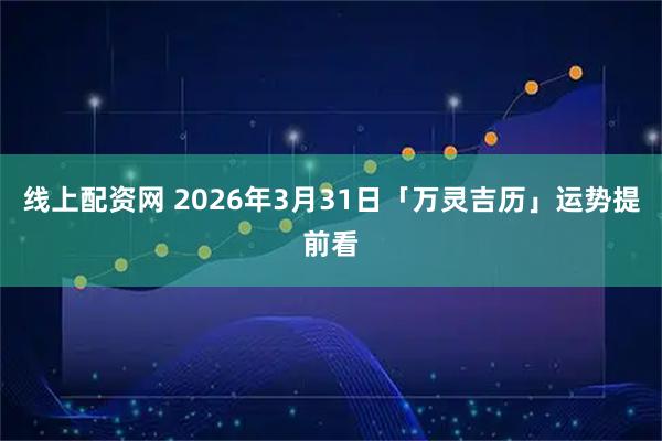 线上配资网 2026年3月31日「万灵吉历」运势提前看