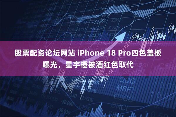 股票配资论坛网站 iPhone 18 Pro四色盖板曝光，星宇橙被酒红色取代