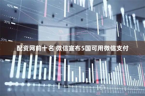 配资网前十名 微信宣布5国可用微信支付