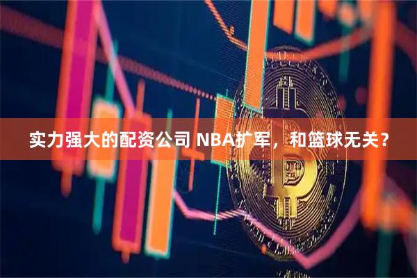 实力强大的配资公司 NBA扩军，和篮球无关？