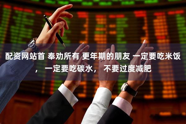 配资网站首 奉劝所有 更年期的朋友 一定要吃米饭， 一定要吃碳水， 不要过度减肥