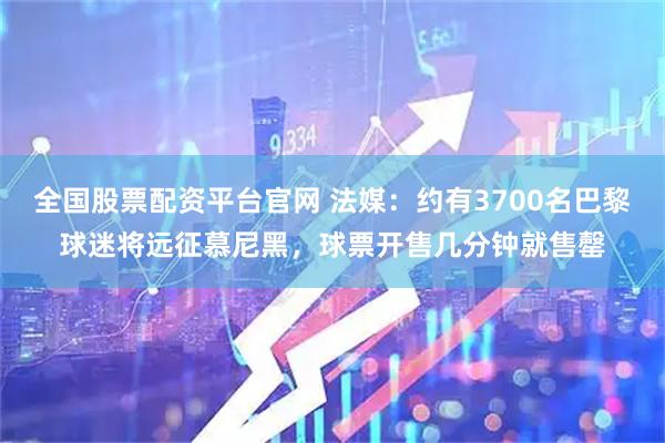 全国股票配资平台官网 法媒：约有3700名巴黎球迷将远征慕尼黑，球票开售几分钟就售罄