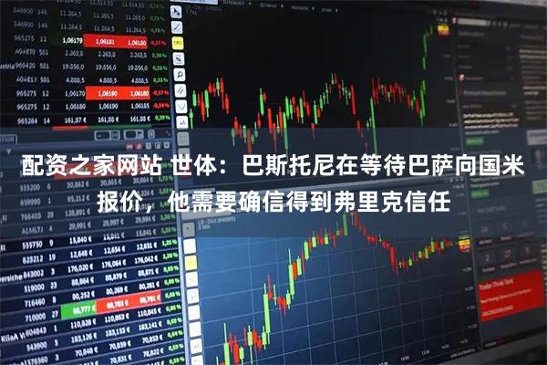 配资之家网站 世体：巴斯托尼在等待巴萨向国米报价，他需要确信得到弗里克信任