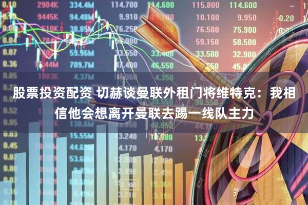 股票投资配资 切赫谈曼联外租门将维特克：我相信他会想离开曼联去踢一线队主力
