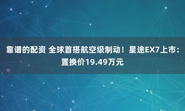 靠谱的配资 全球首搭航空级制动！星途EX7上市：置换价19.49万元