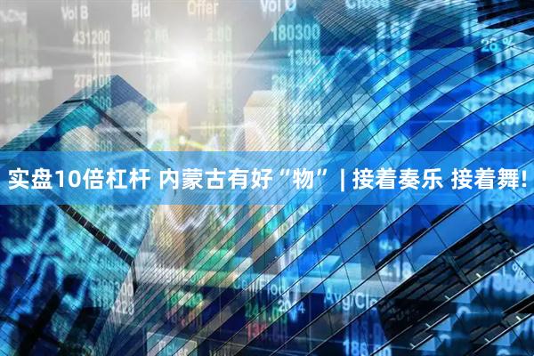 实盘10倍杠杆 内蒙古有好“物” | 接着奏乐 接着舞!