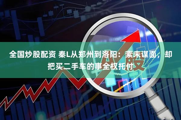 全国炒股配资 秦L从郑州到洛阳：素未谋面，却把买二手车的事全权托付