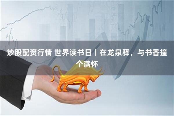 炒股配资行情 世界读书日｜在龙泉驿，与书香撞个满怀