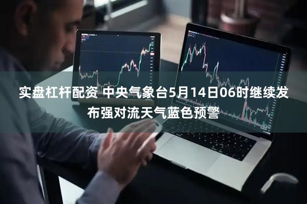 实盘杠杆配资 中央气象台5月14日06时继续发布强对流天气蓝色预警