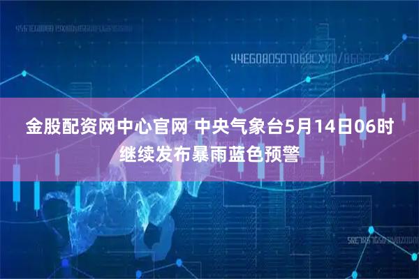 金股配资网中心官网 中央气象台5月14日06时继续发布暴雨蓝色预警